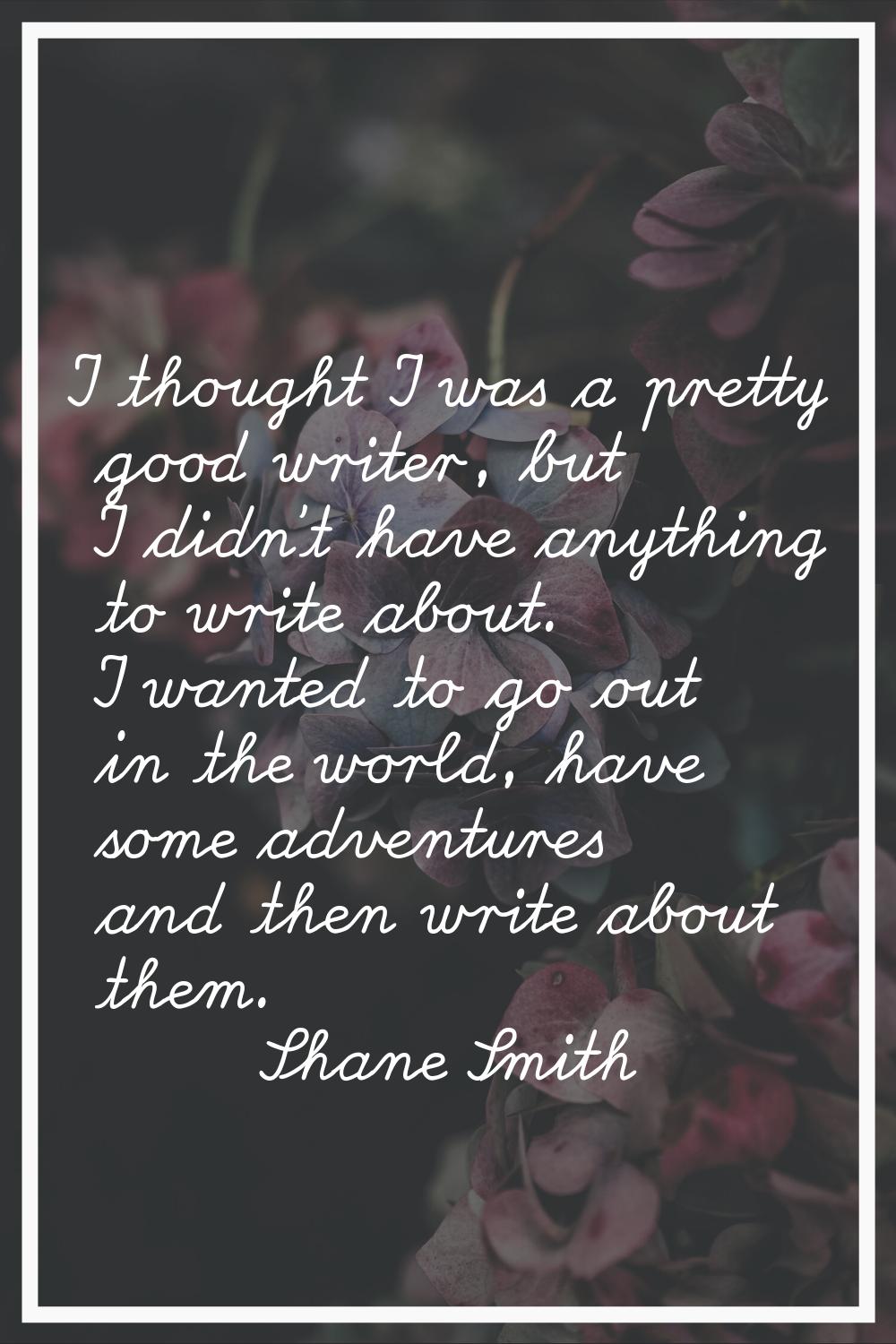 I thought I was a pretty good writer, but I didn't have anything to write about. I wanted to go out