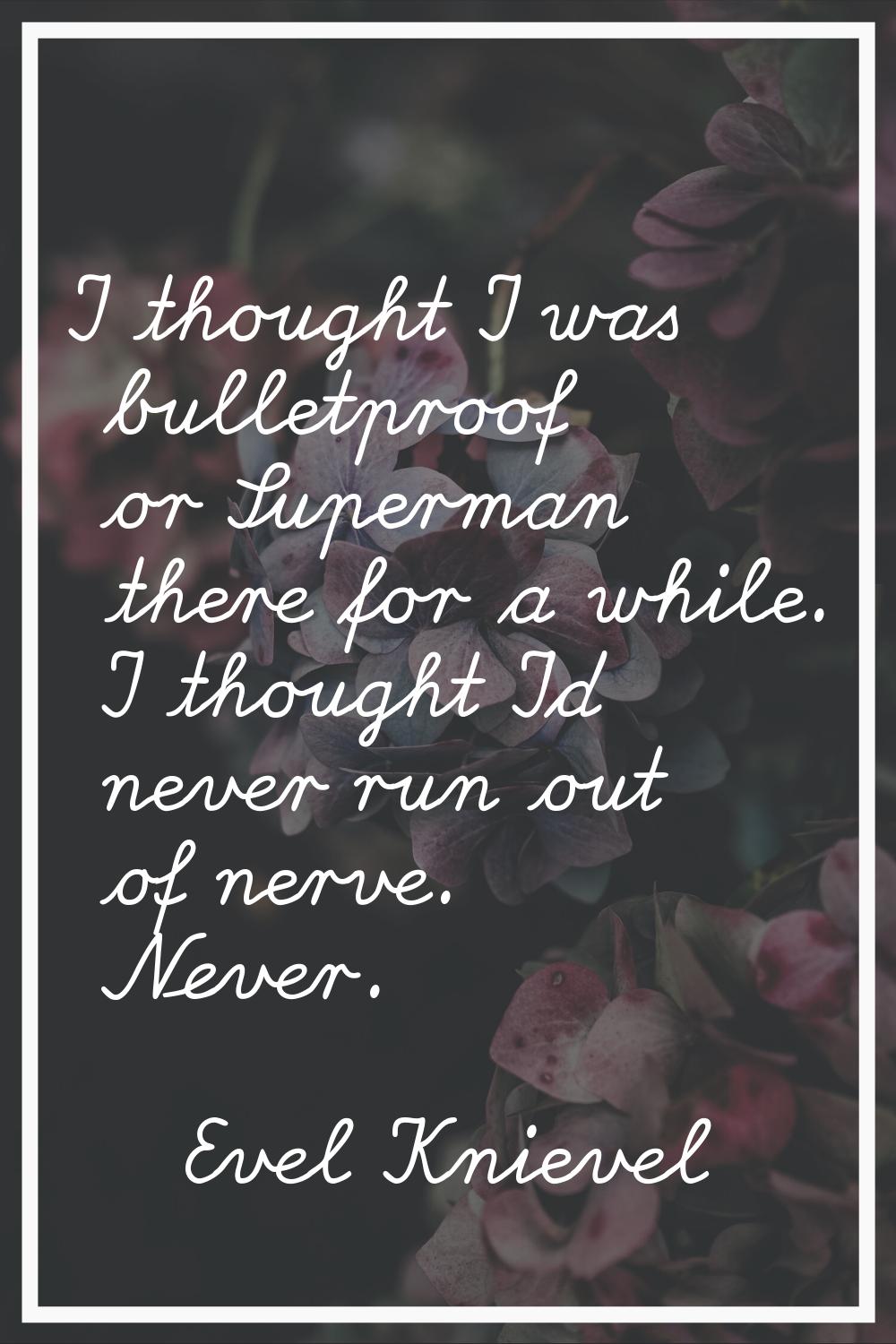 I thought I was bulletproof or Superman there for a while. I thought I'd never run out of nerve. Ne