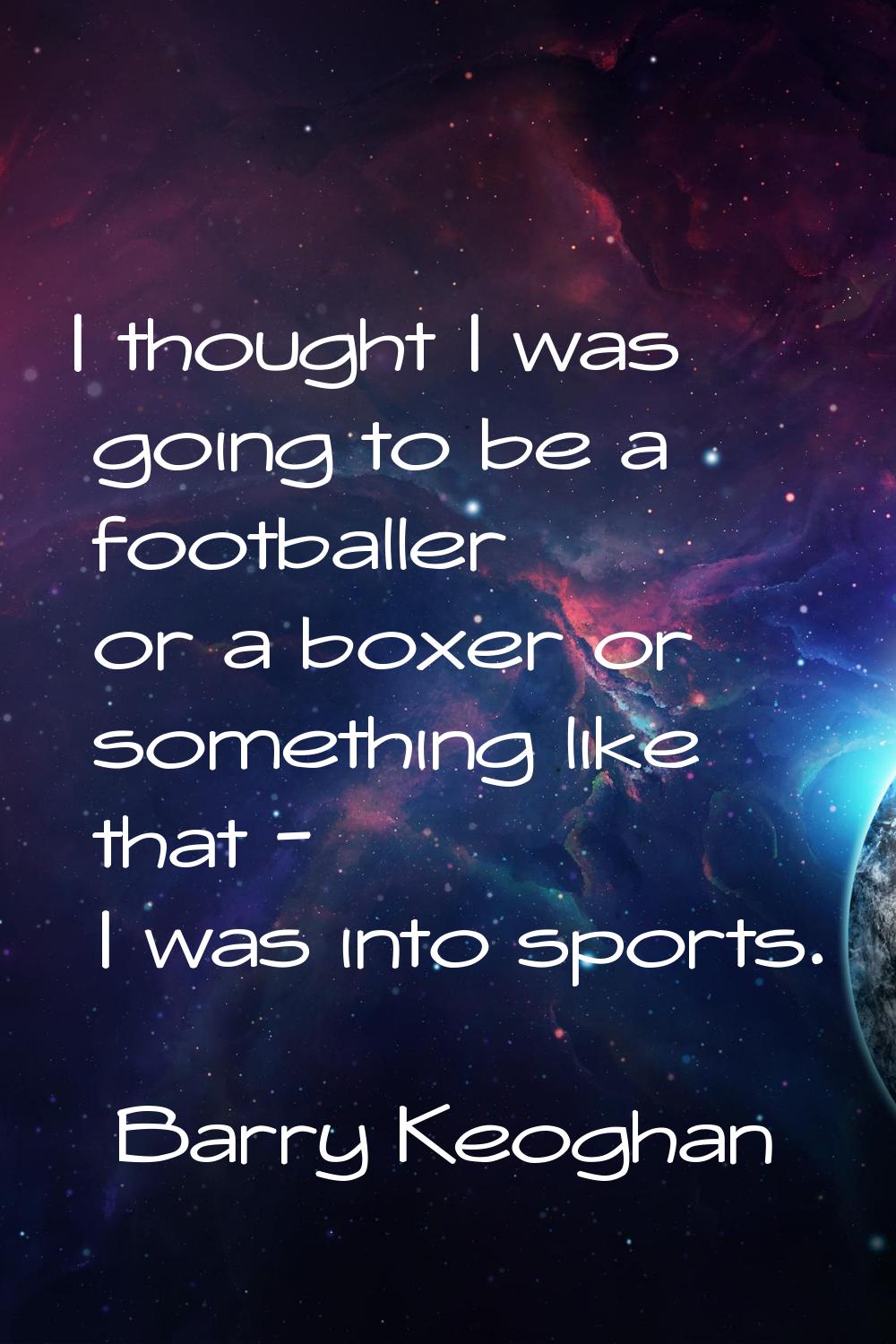I thought I was going to be a footballer or a boxer or something like that - I was into sports.