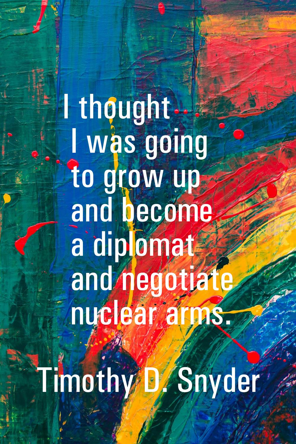 I thought I was going to grow up and become a diplomat and negotiate nuclear arms.