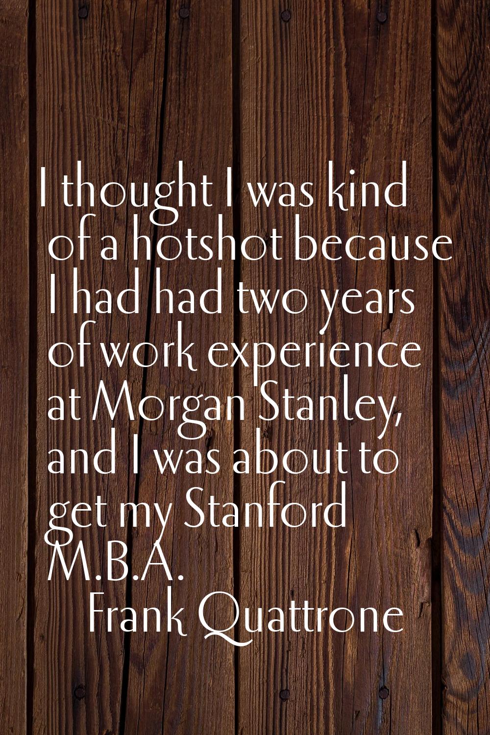 I thought I was kind of a hotshot because I had had two years of work experience at Morgan Stanley,