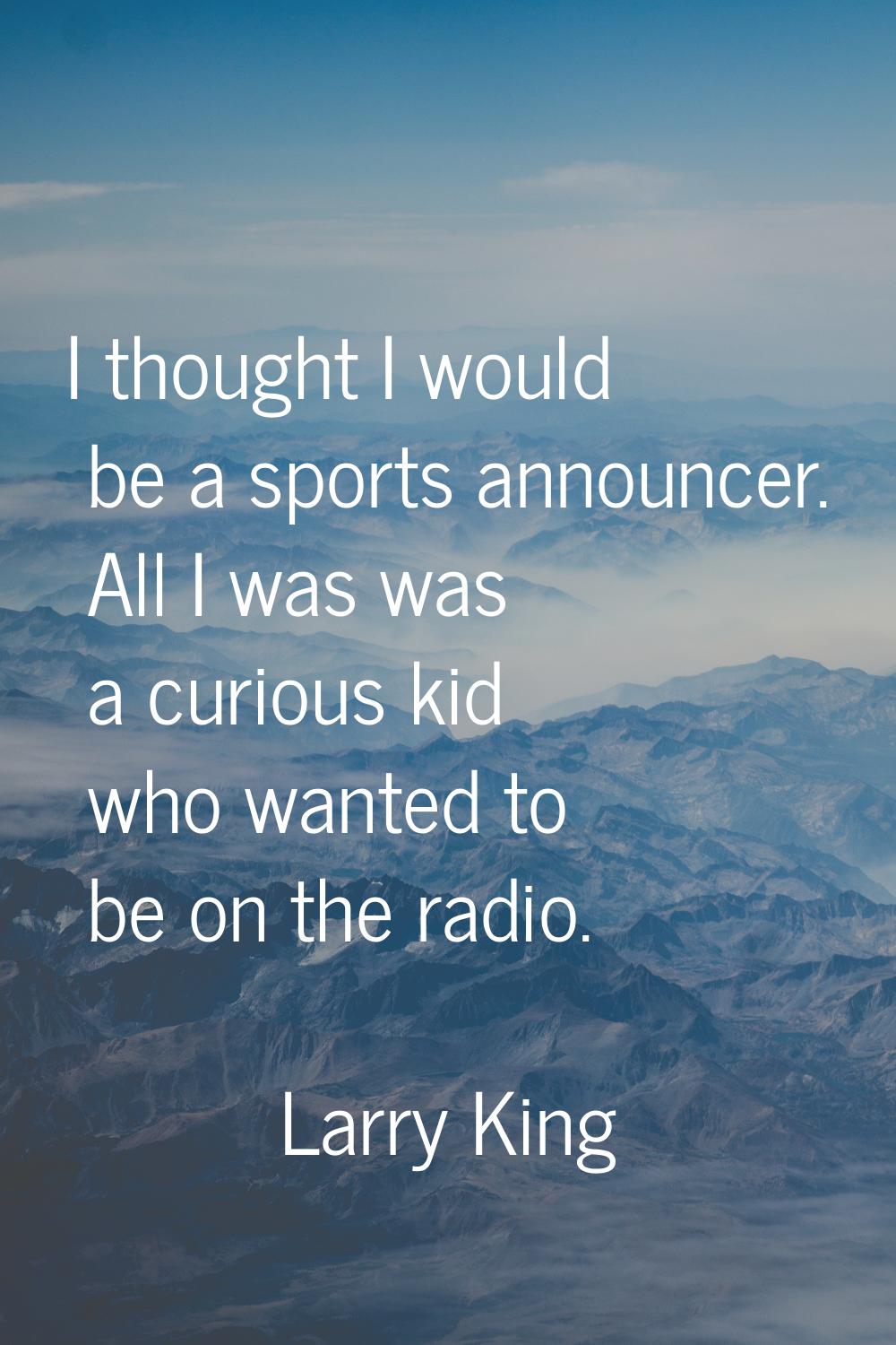 I thought I would be a sports announcer. All I was was a curious kid who wanted to be on the radio.