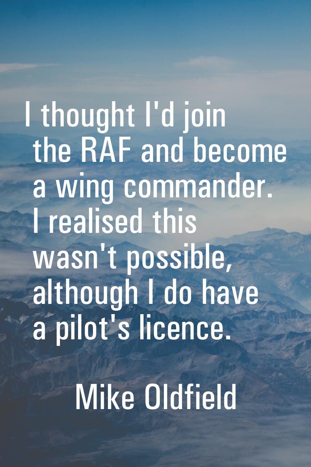 I thought I'd join the RAF and become a wing commander. I realised this wasn't possible, although I
