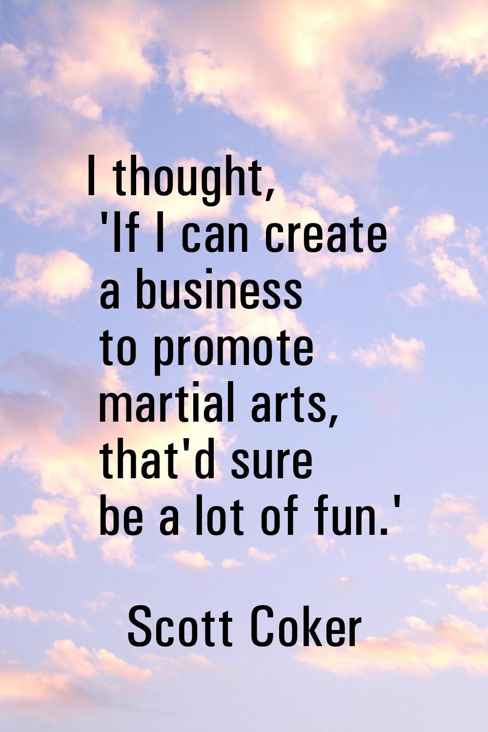 I thought, 'If I can create a business to promote martial arts, that'd sure be a lot of fun.'