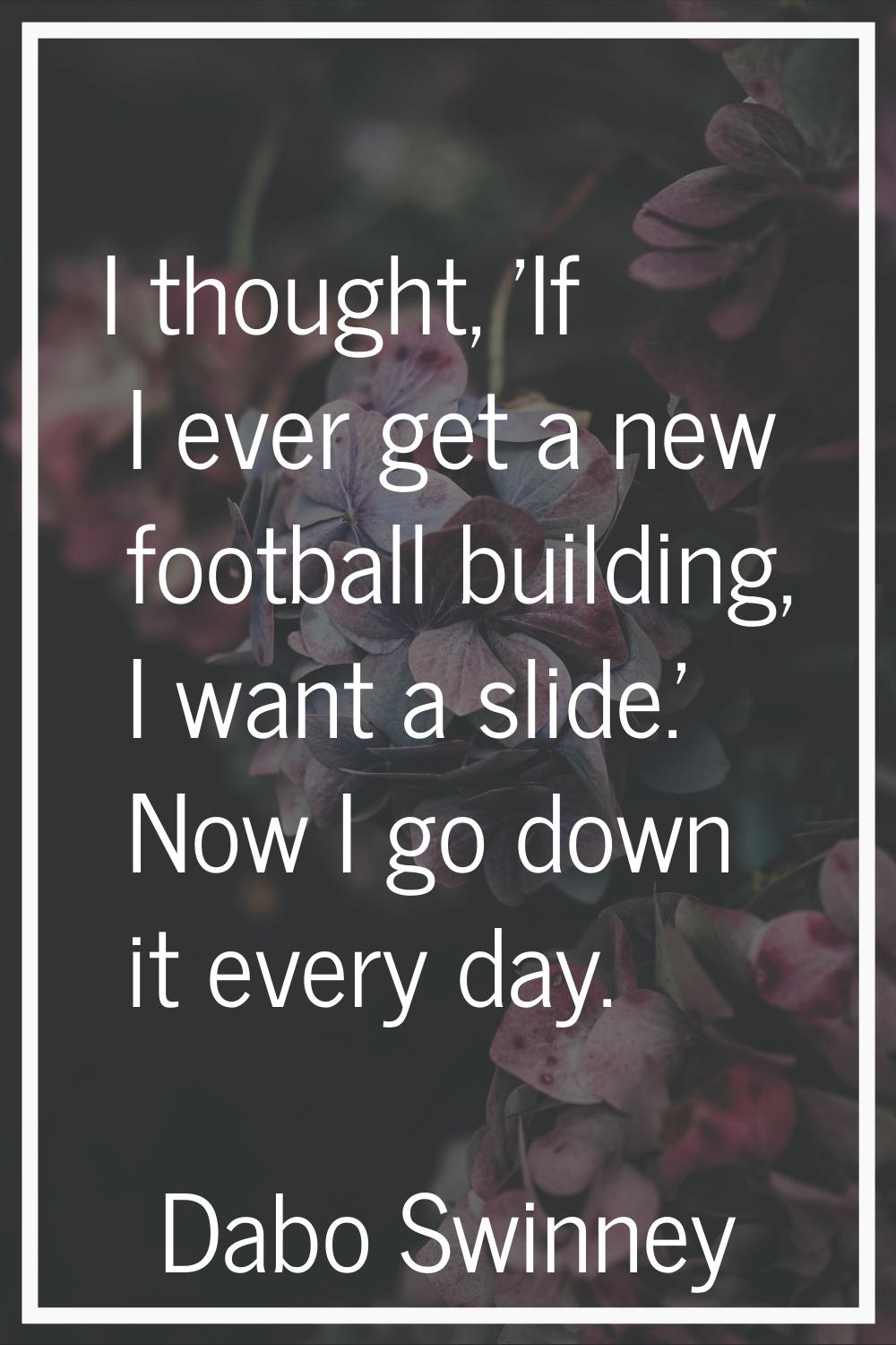 I thought, 'If I ever get a new football building, I want a slide.' Now I go down it every day.