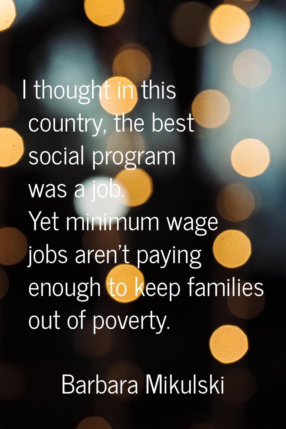 I thought in this country, the best social program was a job. Yet minimum wage jobs aren't paying e