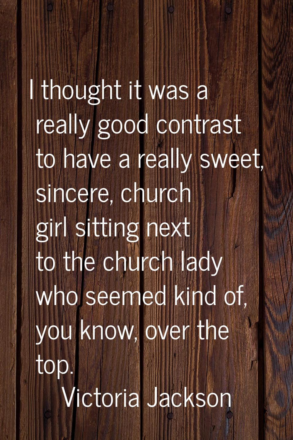 I thought it was a really good contrast to have a really sweet, sincere, church girl sitting next t