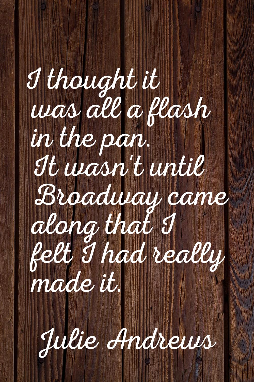 I thought it was all a flash in the pan. It wasn't until Broadway came along that I felt I had real