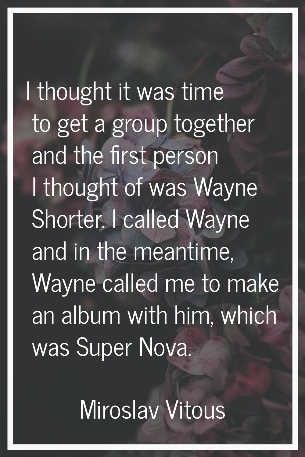 I thought it was time to get a group together and the first person I thought of was Wayne Shorter. 