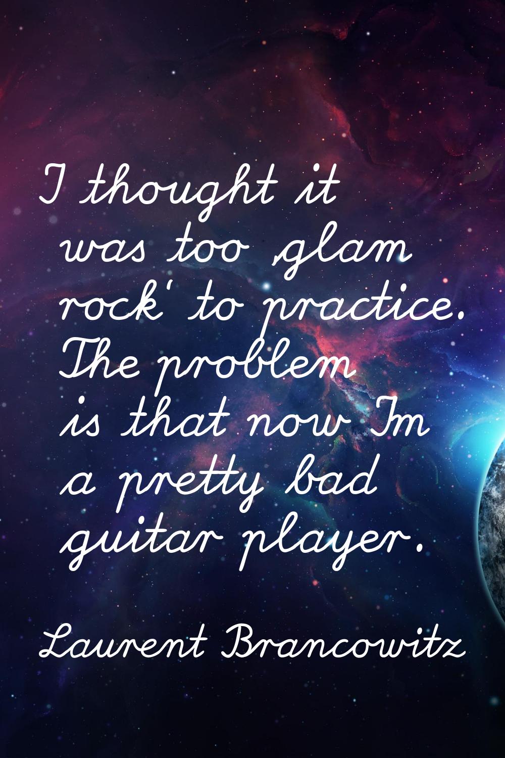 I thought it was too 'glam rock' to practice. The problem is that now I'm a pretty bad guitar playe
