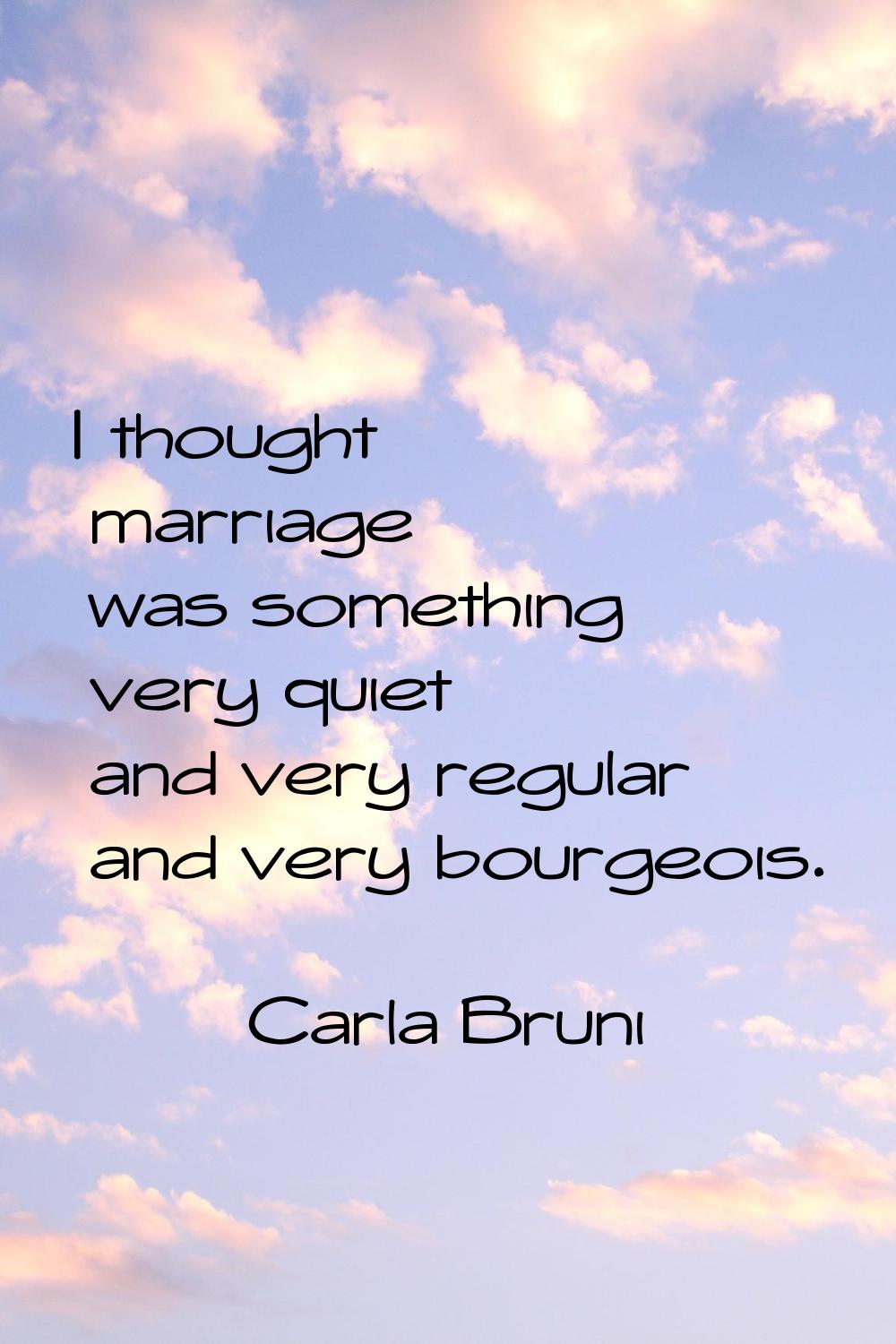 I thought marriage was something very quiet and very regular and very bourgeois.