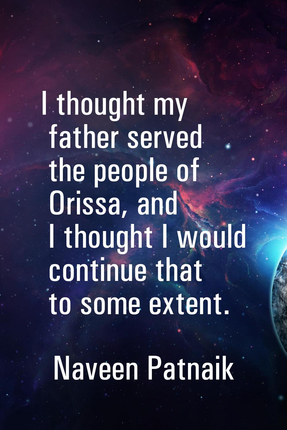 I thought my father served the people of Orissa, and I thought I would continue that to some extent