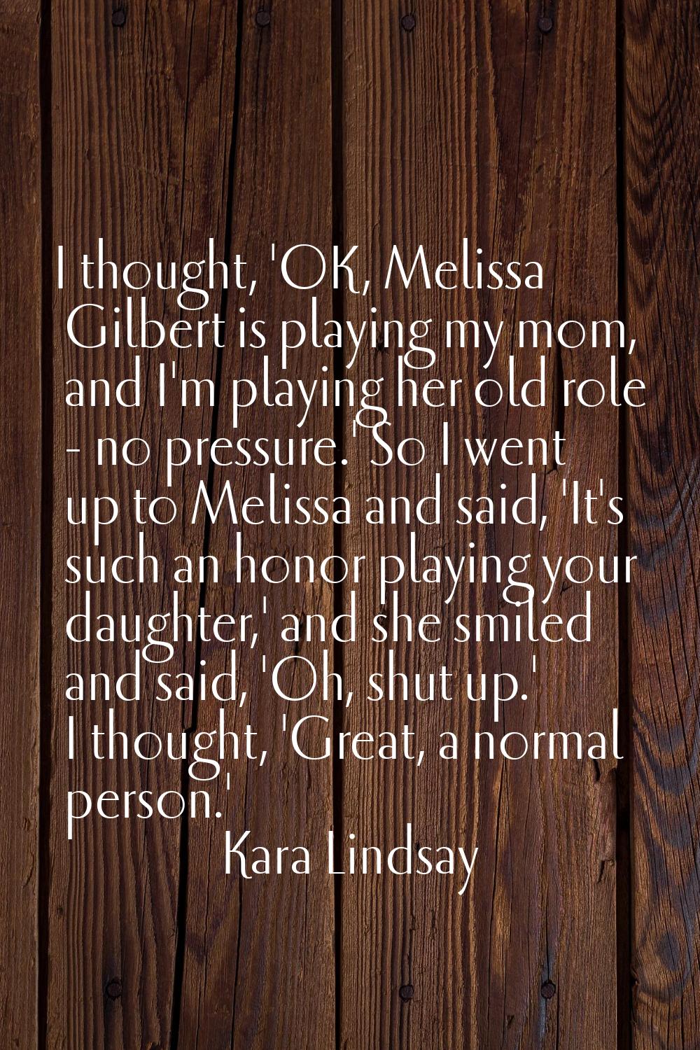 I thought, 'OK, Melissa Gilbert is playing my mom, and I'm playing her old role - no pressure.' So 