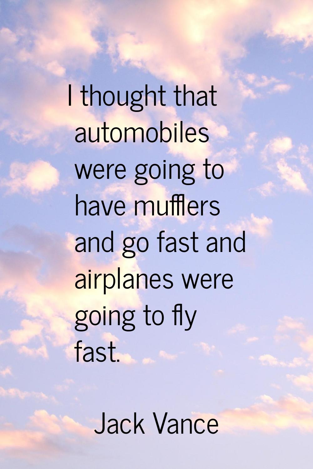 I thought that automobiles were going to have mufflers and go fast and airplanes were going to fly 
