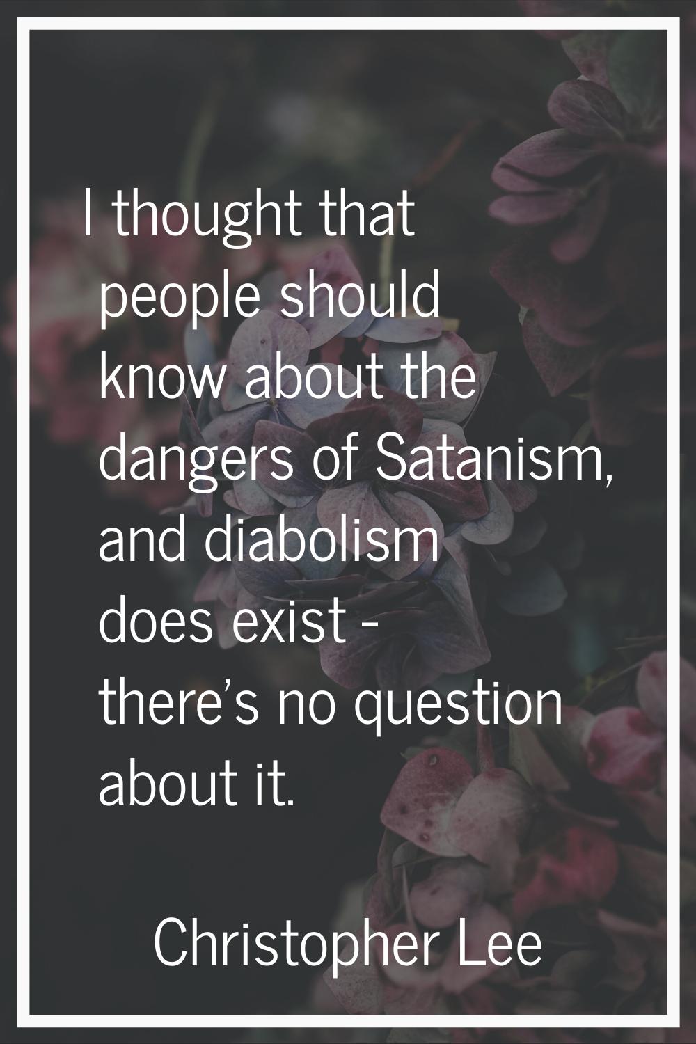 I thought that people should know about the dangers of Satanism, and diabolism does exist - there's