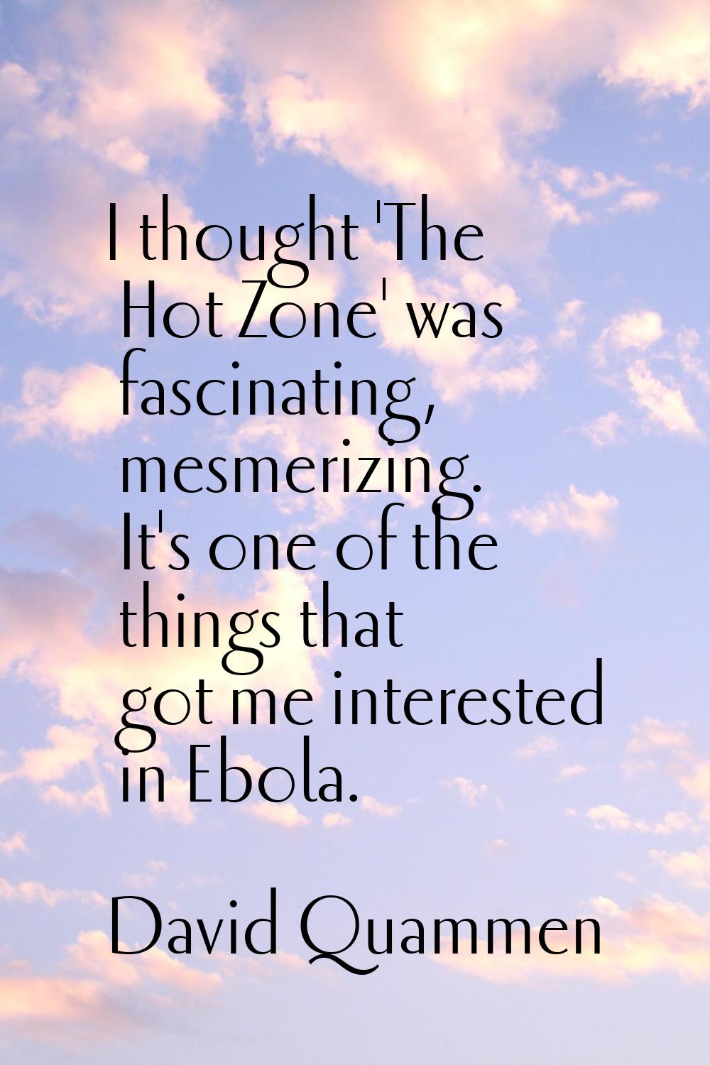 I thought 'The Hot Zone' was fascinating, mesmerizing. It's one of the things that got me intereste