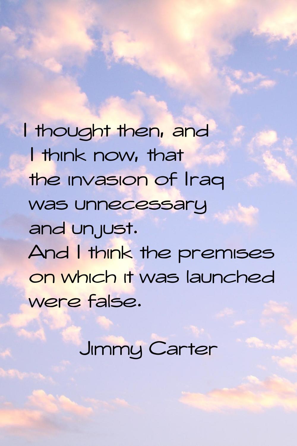 I thought then, and I think now, that the invasion of Iraq was unnecessary and unjust. And I think 