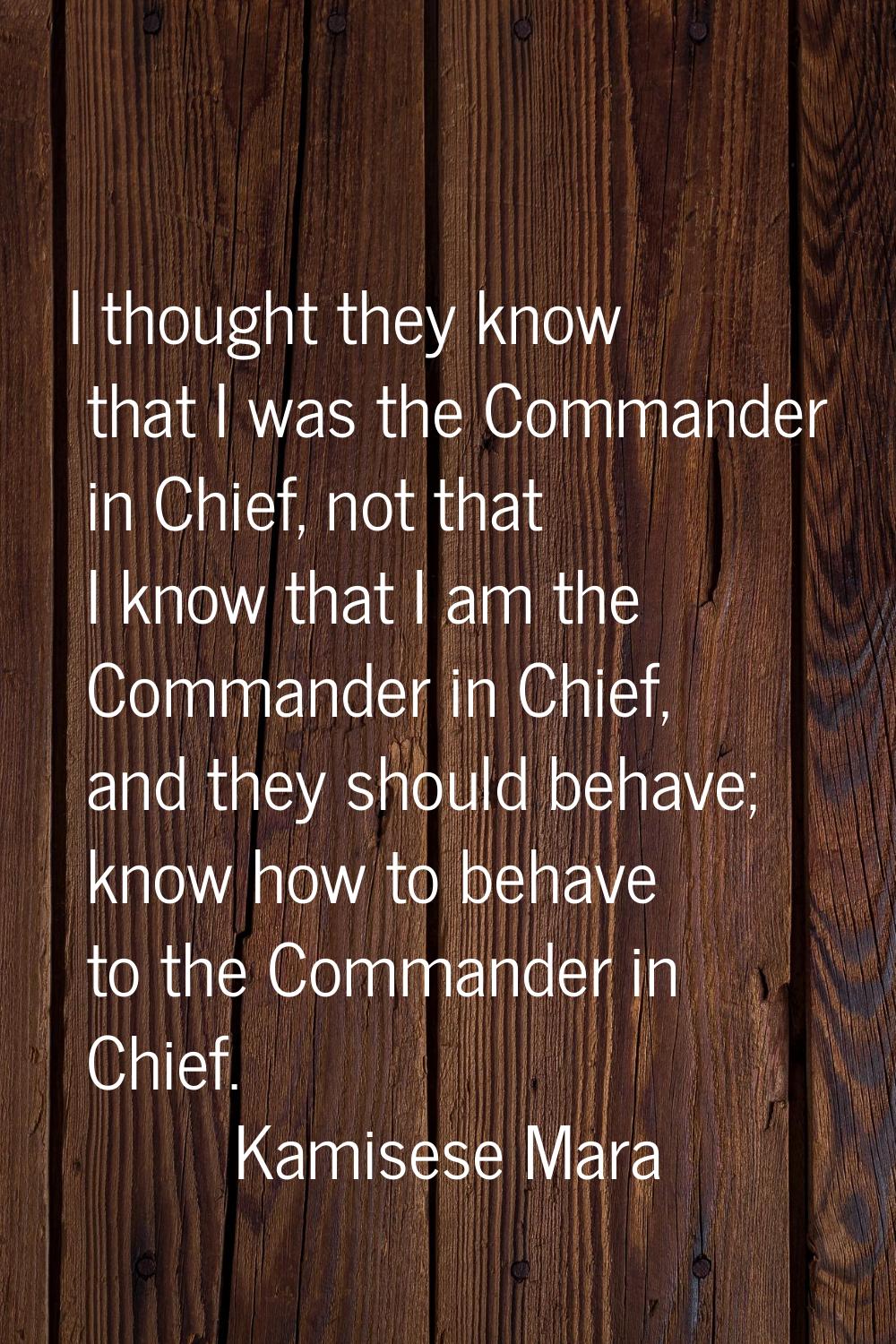 I thought they know that I was the Commander in Chief, not that I know that I am the Commander in C