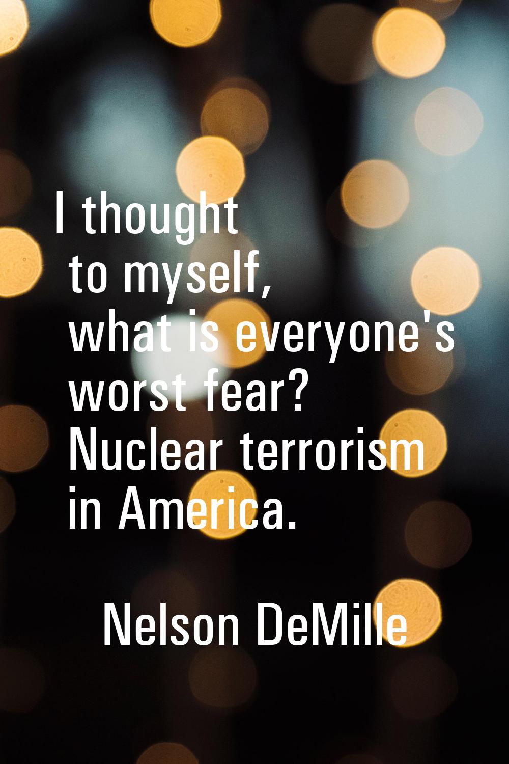 I thought to myself, what is everyone's worst fear? Nuclear terrorism in America.