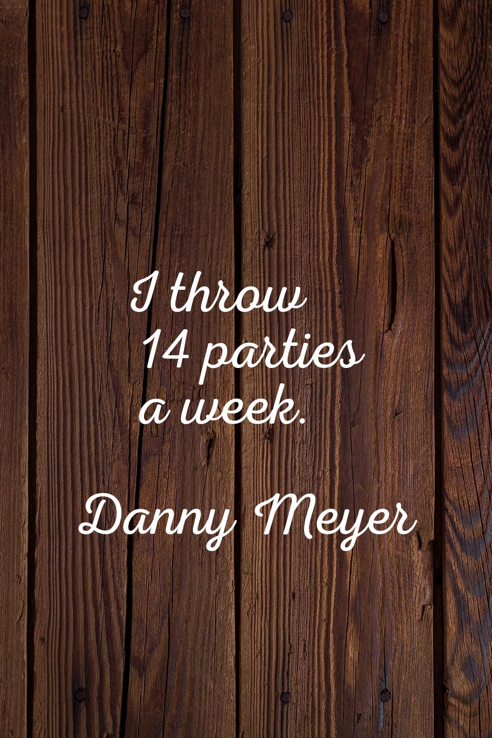 I throw 14 parties a week.