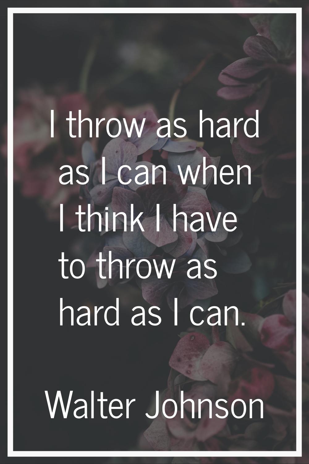 I throw as hard as I can when I think I have to throw as hard as I can.
