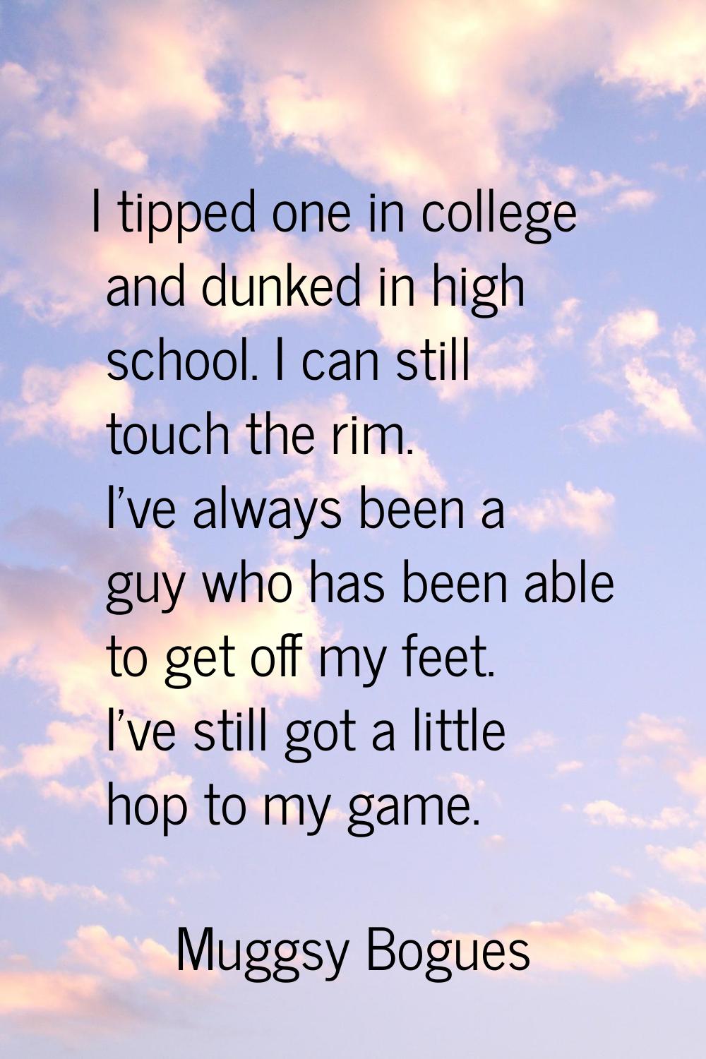 I tipped one in college and dunked in high school. I can still touch the rim. I've always been a gu