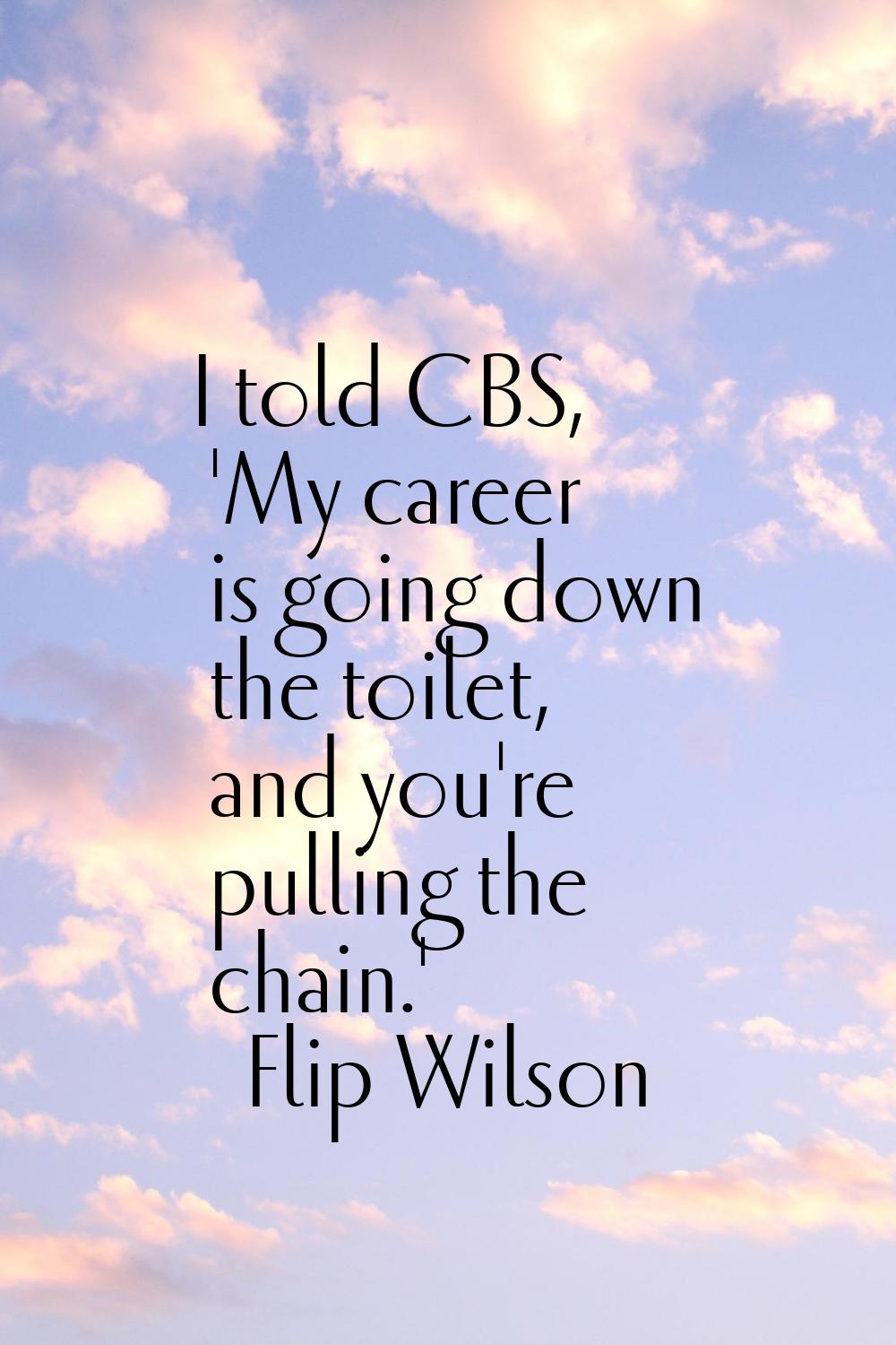 I told CBS, 'My career is going down the toilet, and you're pulling the chain.'