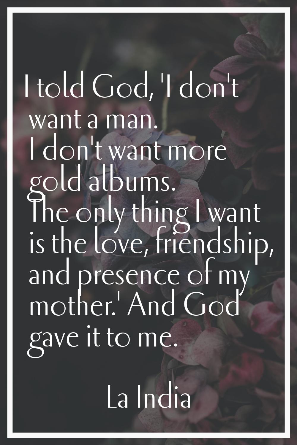I told God, 'I don't want a man. I don't want more gold albums. The only thing I want is the love, 