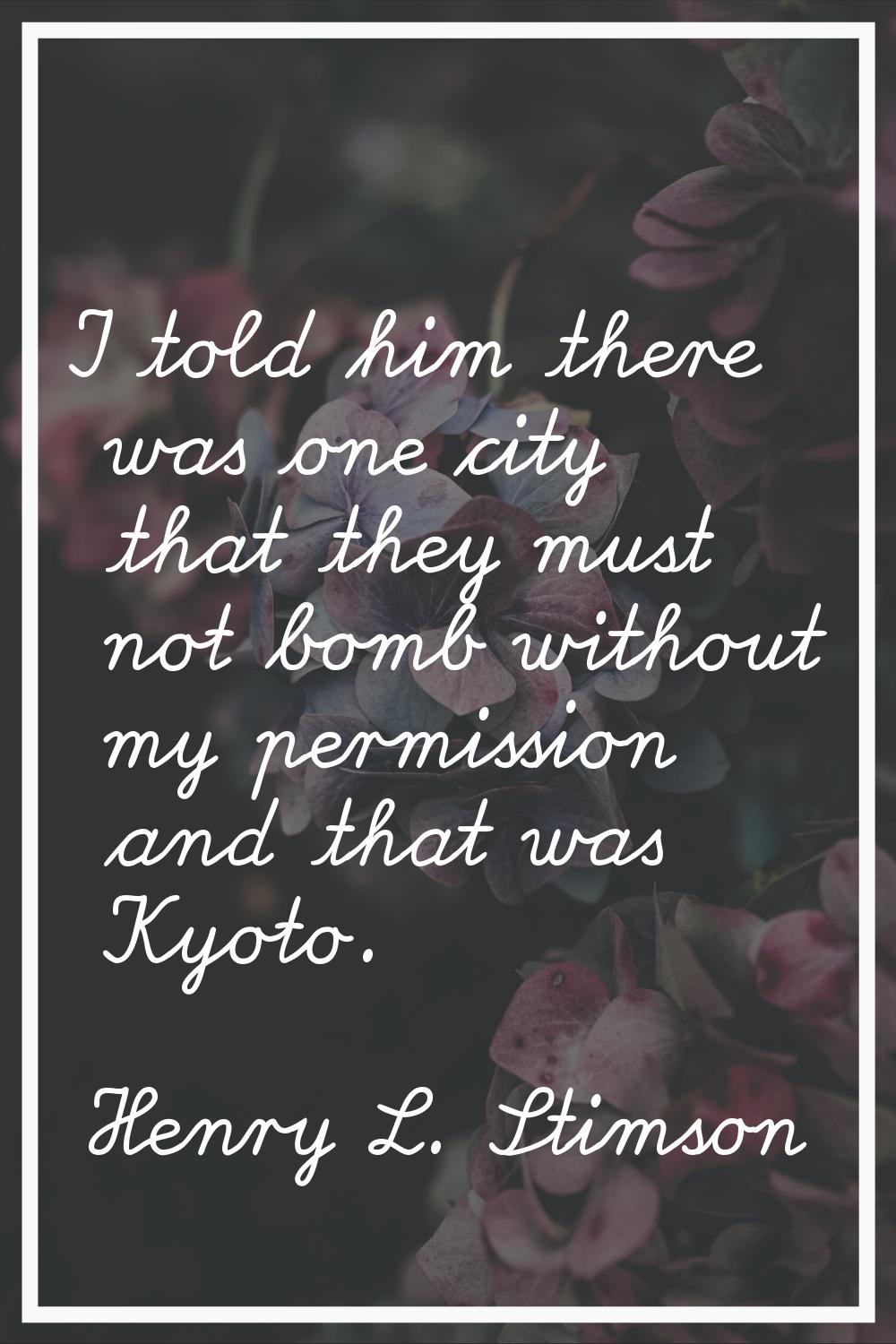 I told him there was one city that they must not bomb without my permission and that was Kyoto.