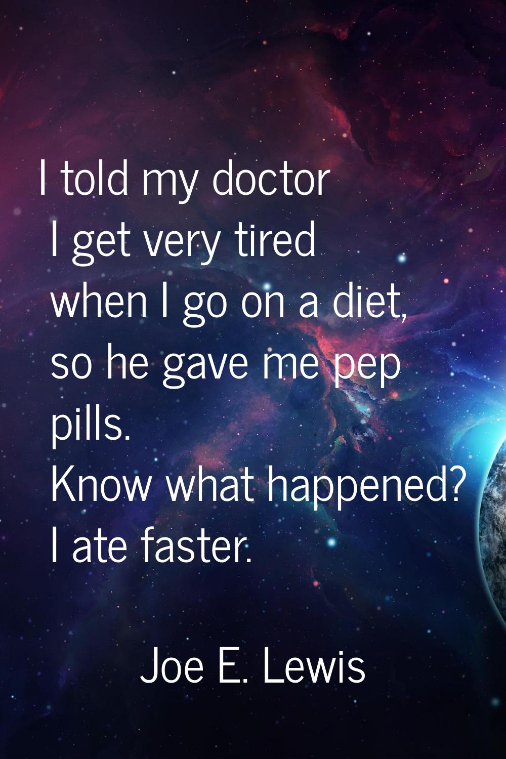 I told my doctor I get very tired when I go on a diet, so he gave me pep pills. Know what happened?