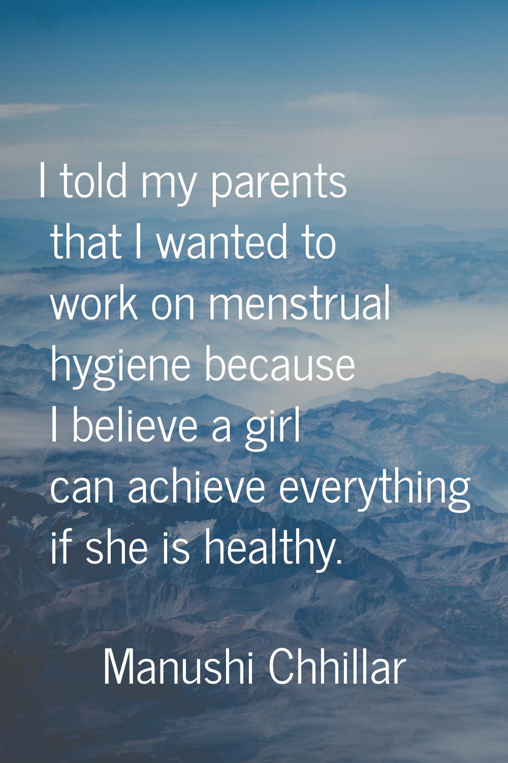 I told my parents that I wanted to work on menstrual hygiene because I believe a girl can achieve e