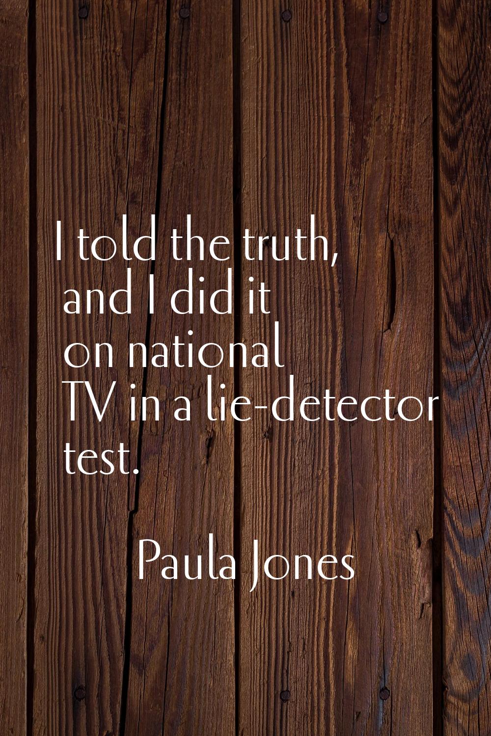 I told the truth, and I did it on national TV in a lie-detector test.