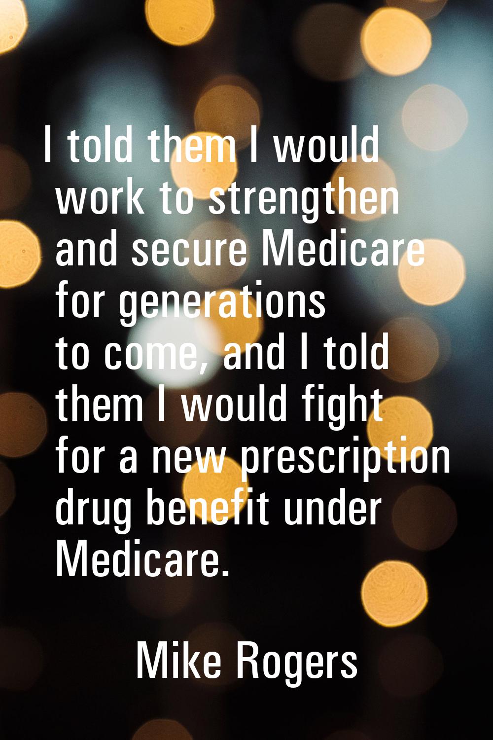 I told them I would work to strengthen and secure Medicare for generations to come, and I told them
