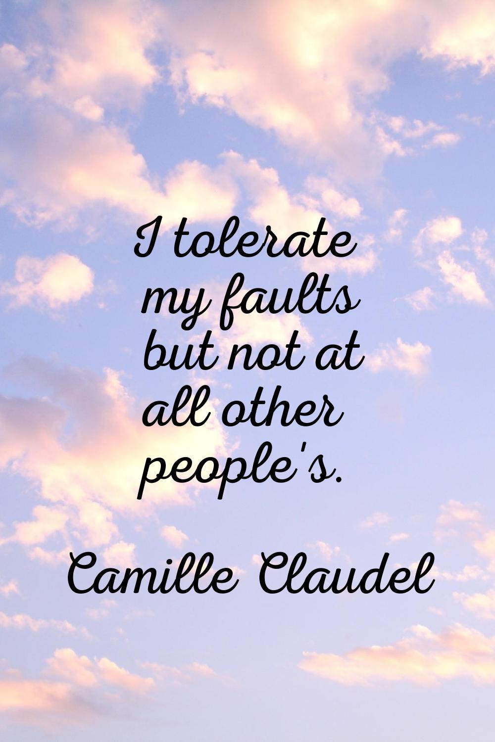 I tolerate my faults but not at all other people's.