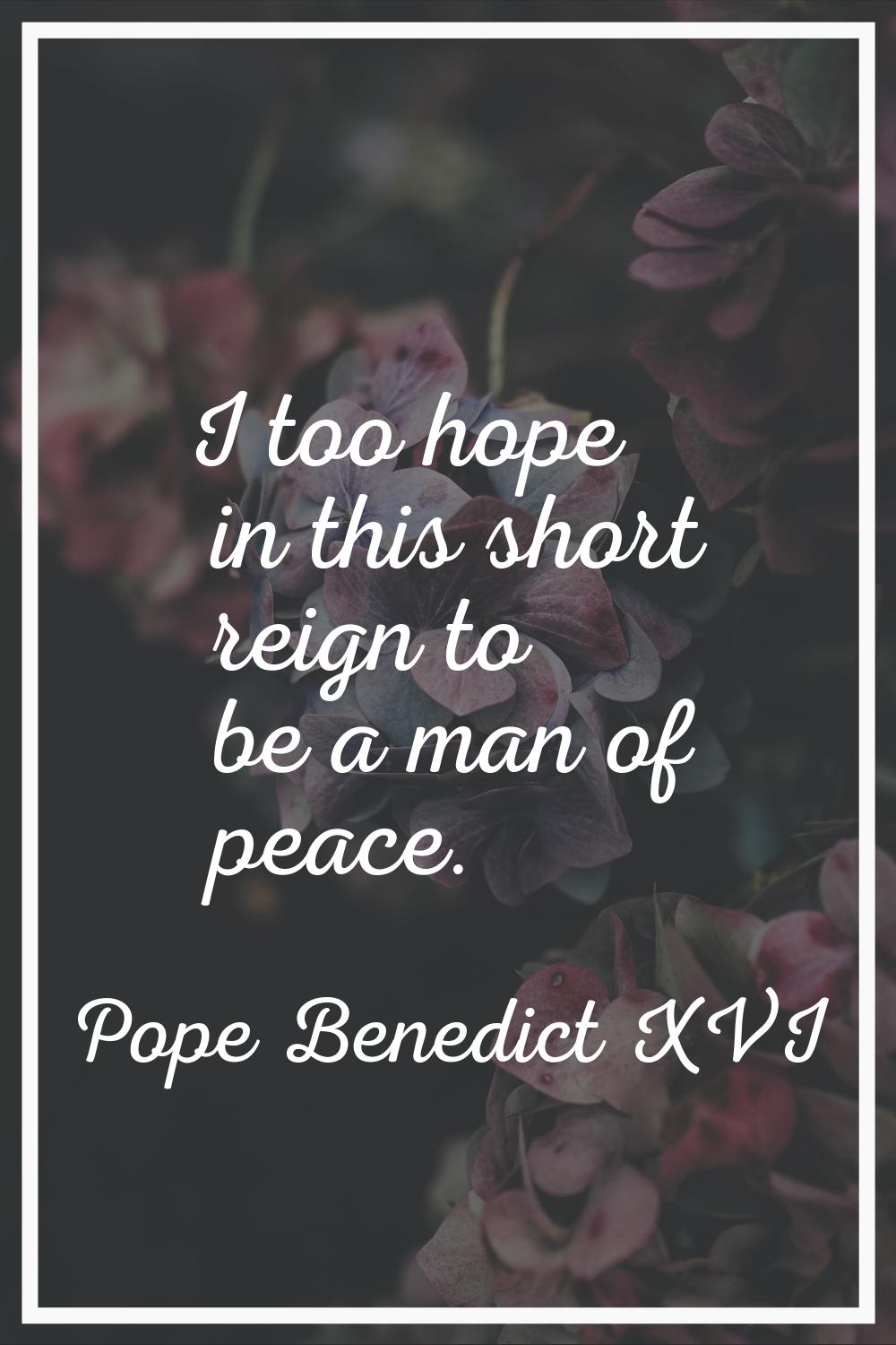 I too hope in this short reign to be a man of peace.