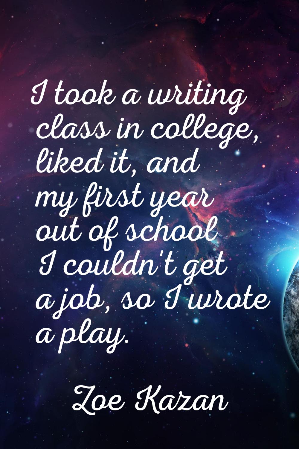I took a writing class in college, liked it, and my first year out of school I couldn't get a job, 