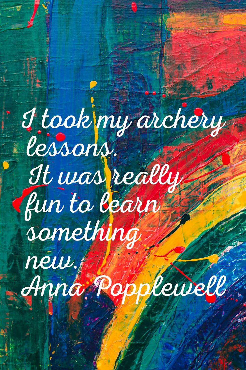 I took my archery lessons. It was really fun to learn something new.