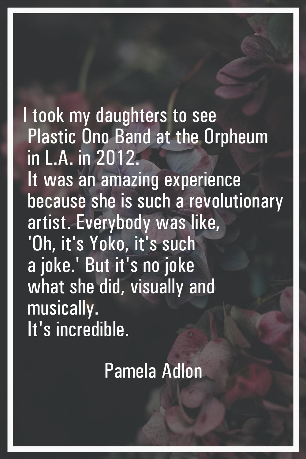I took my daughters to see Plastic Ono Band at the Orpheum in L.A. in 2012. It was an amazing exper