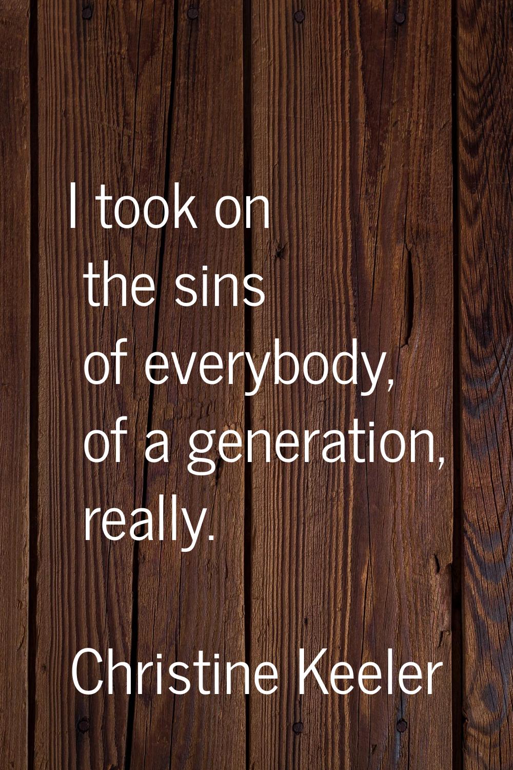 I took on the sins of everybody, of a generation, really.