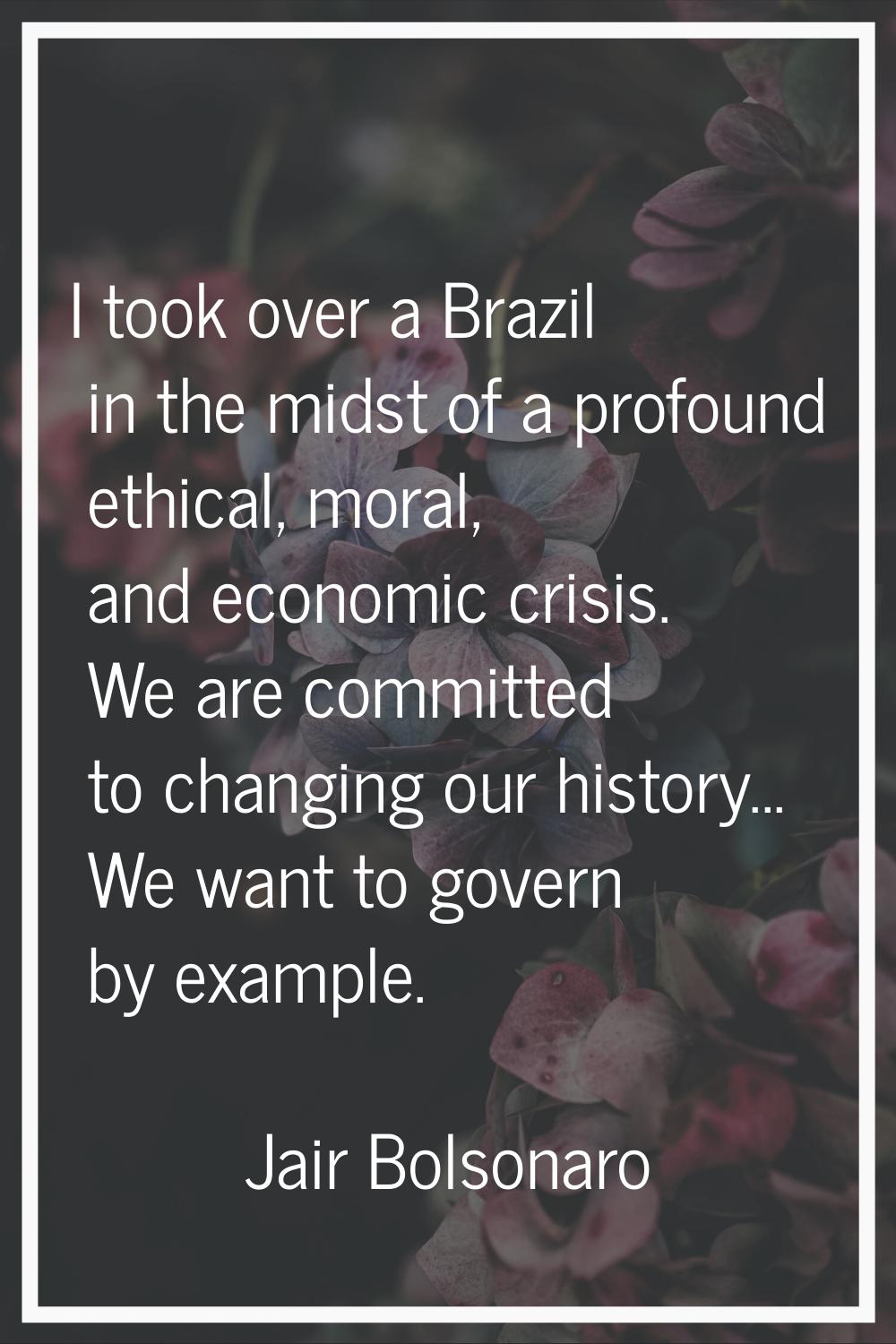 I took over a Brazil in the midst of a profound ethical, moral, and economic crisis. We are committ