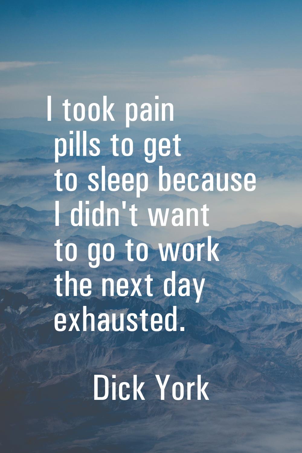 I took pain pills to get to sleep because I didn't want to go to work the next day exhausted.