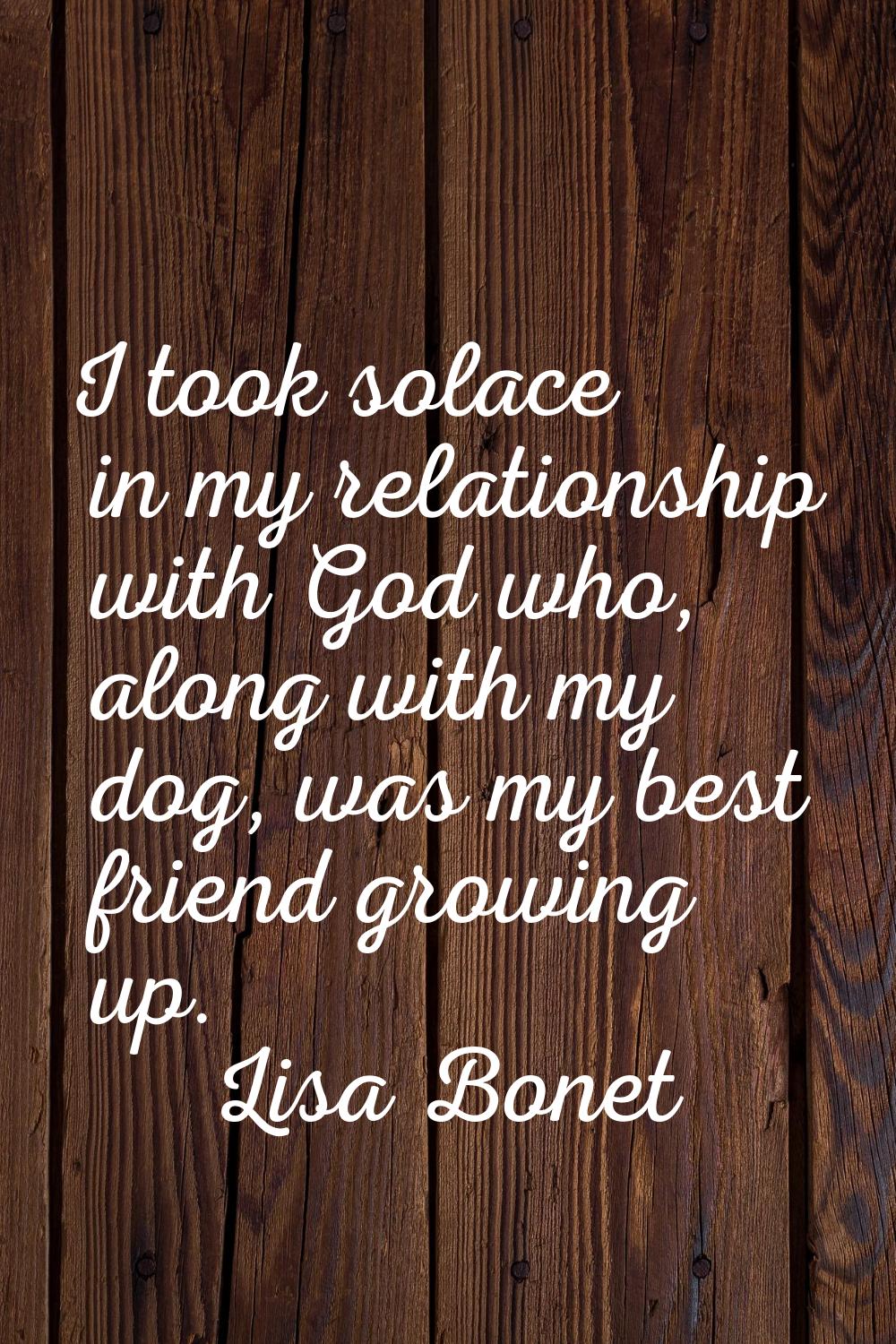 I took solace in my relationship with God who, along with my dog, was my best friend growing up.