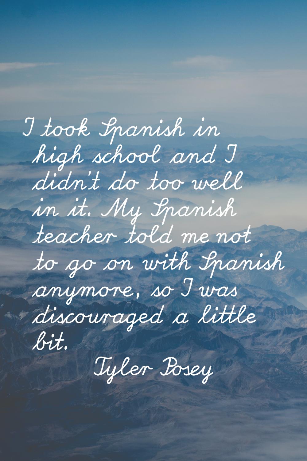 I took Spanish in high school and I didn't do too well in it. My Spanish teacher told me not to go 