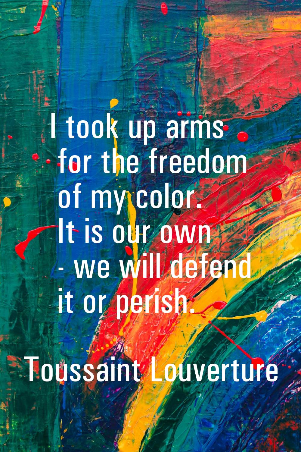 I took up arms for the freedom of my color. It is our own - we will defend it or perish.