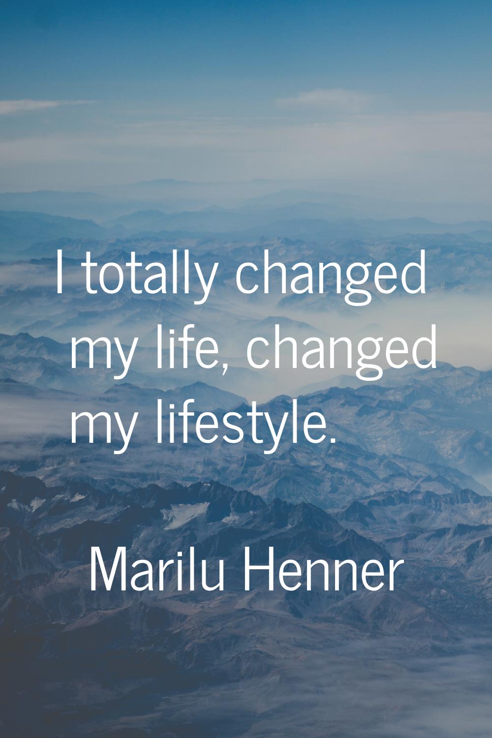 I totally changed my life, changed my lifestyle.