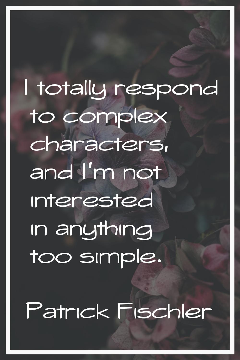 I totally respond to complex characters, and I'm not interested in anything too simple.