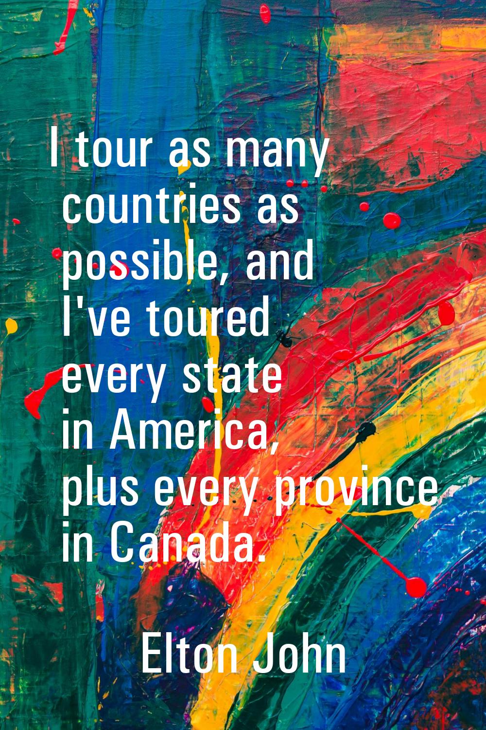 I tour as many countries as possible, and I've toured every state in America, plus every province i