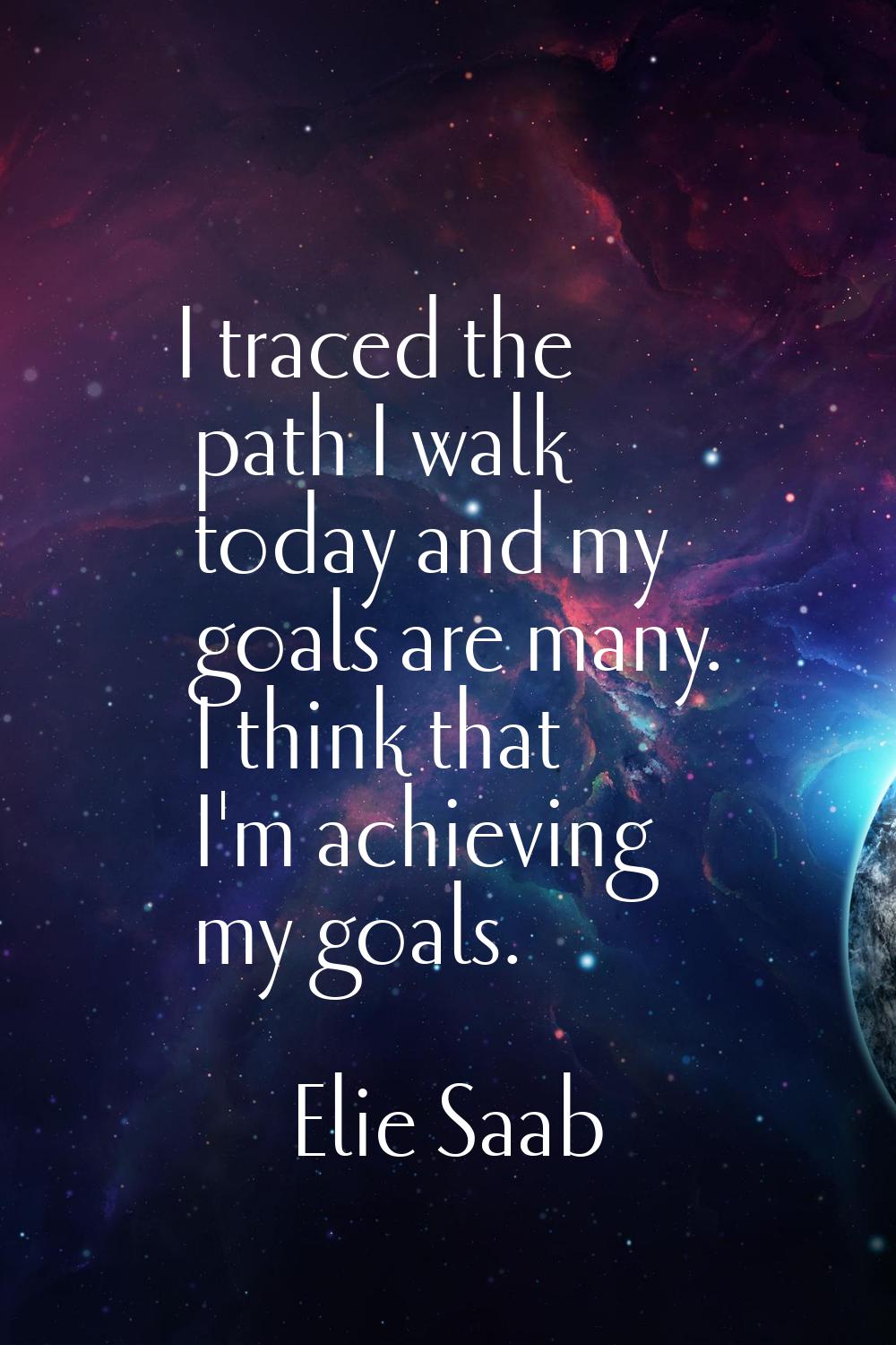 I traced the path I walk today and my goals are many. I think that I'm achieving my goals.