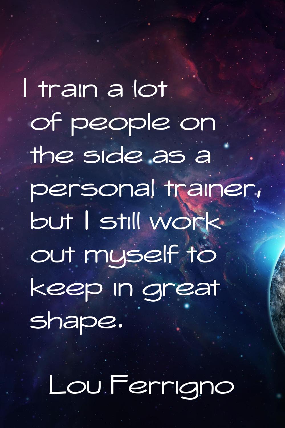 I train a lot of people on the side as a personal trainer, but I still work out myself to keep in g