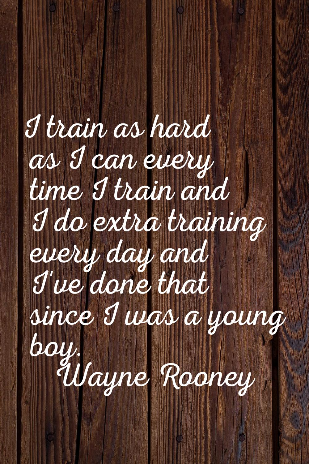 I train as hard as I can every time I train and I do extra training every day and I've done that si